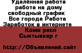 Удалённая работа, работа на дому, свободный график. - Все города Работа » Заработок в интернете   . Коми респ.,Сыктывкар г.